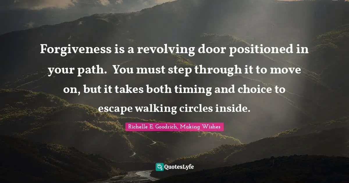 Forgiveness is a revolving door positioned in your path.  You must step through it to move on, but it takes both timing and choice to escape walking circles inside.