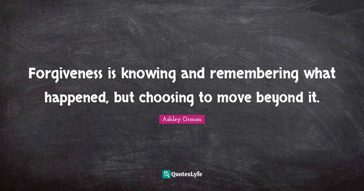 Forgiveness is knowing and remembering what happened, but choosing to move beyond it.
