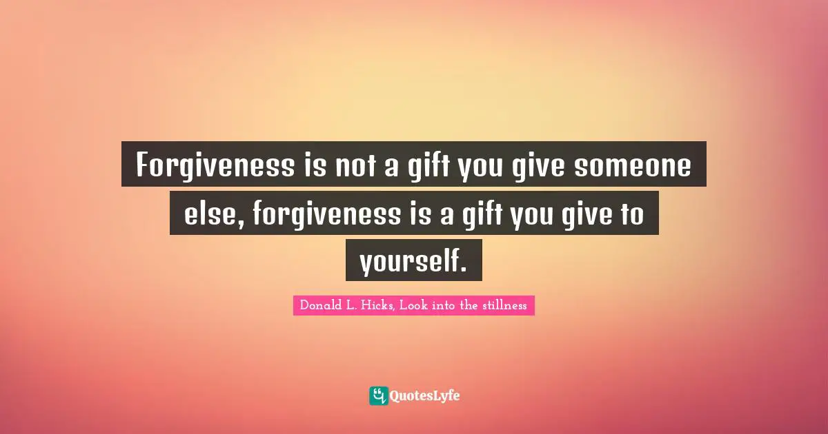 Forgiveness is not a gift you give someone else, forgiveness is a gift you give to yourself.