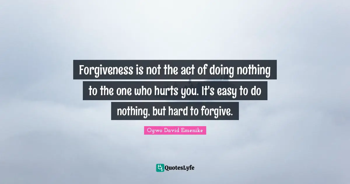 Forgiveness is not the act of doing nothing to the one who hurts you. It's easy to do nothing, but hard to forgive.