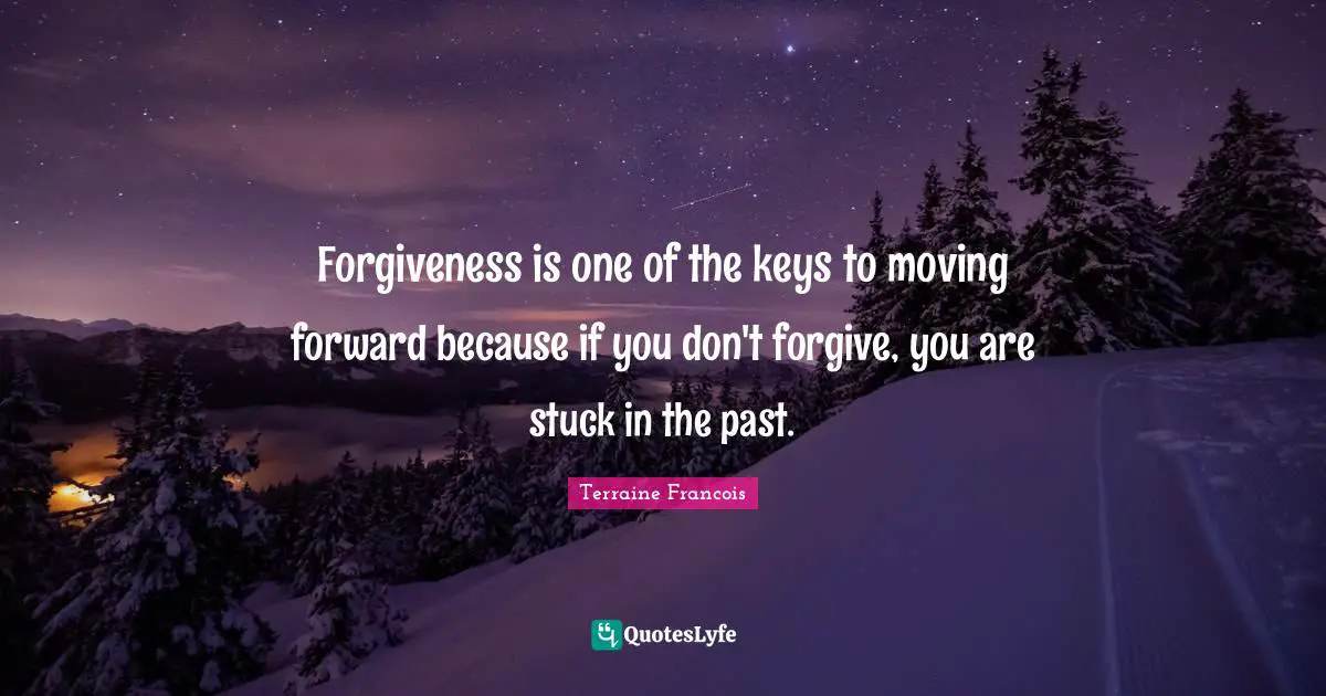 Forgiveness is one of the keys to moving forward because if you don't forgive, you are stuck in the past.