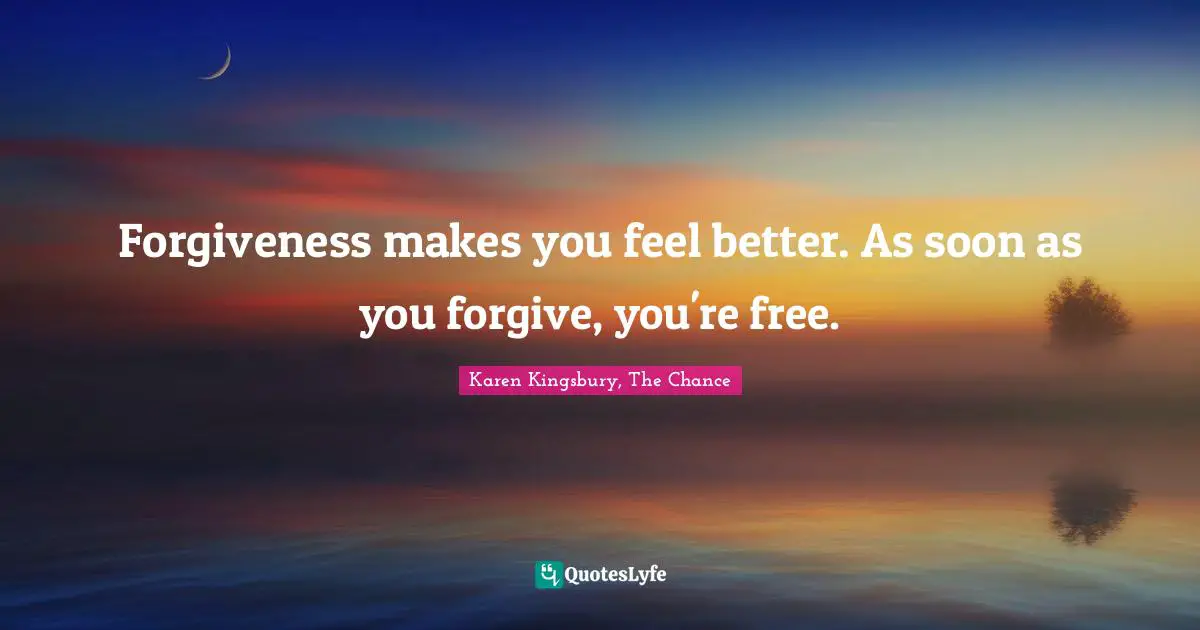 Forgiveness makes you feel better. As soon as you forgive, you're free.
