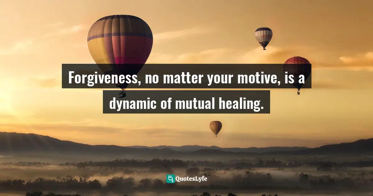 Forgiveness, no matter your motive, is a dynamic of mutual healing.