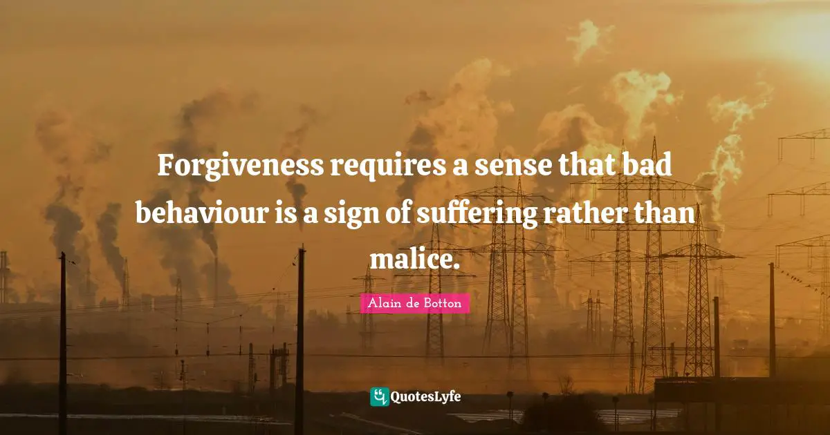Alain De Botton Quotes: "Forgiveness requires a sense that bad behaviour is a sign of suffering rather than malice."