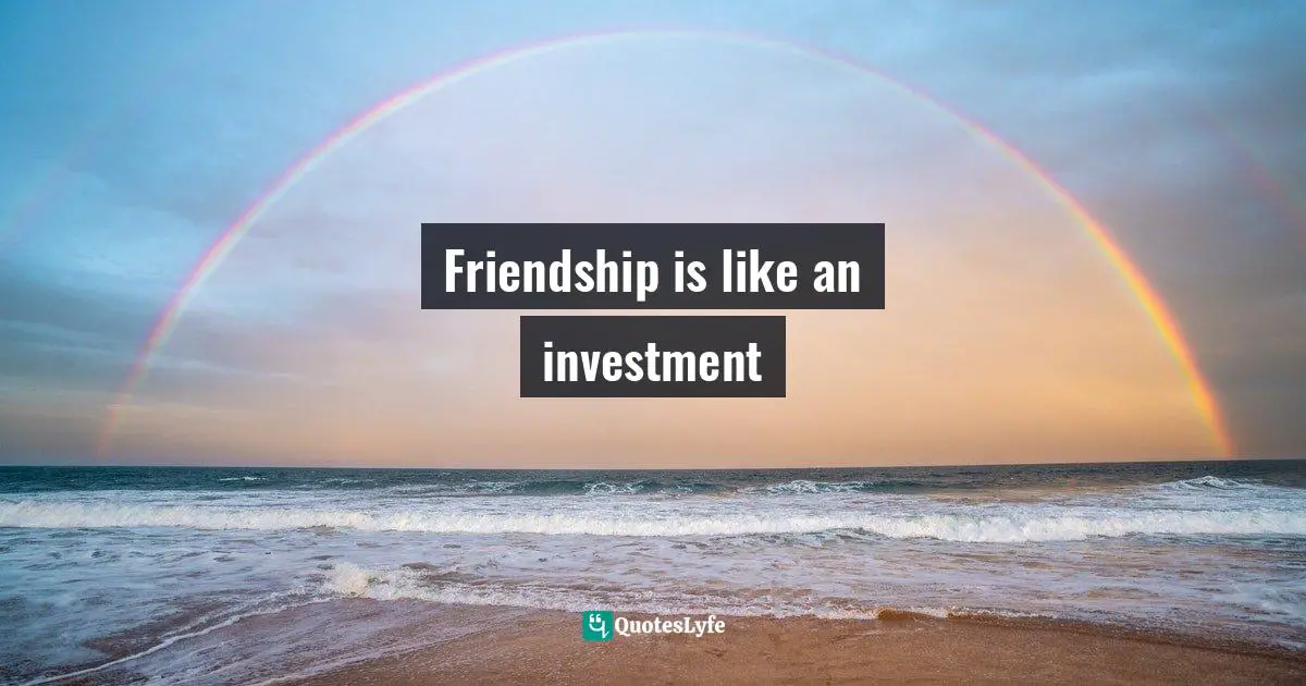 Friendship is like an investment