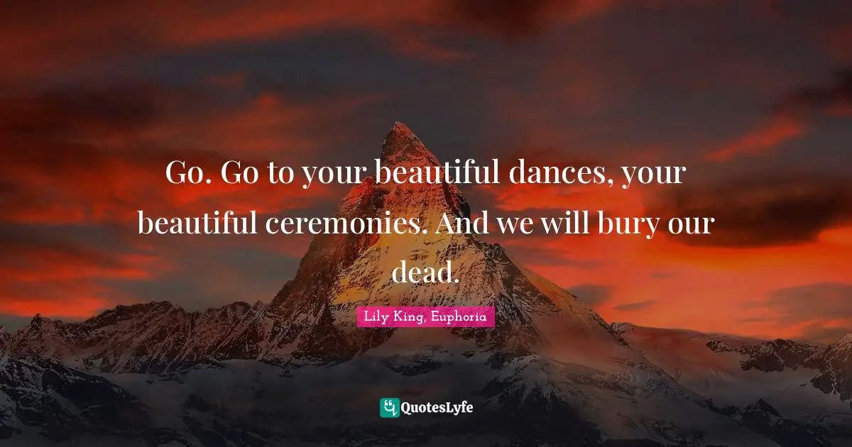 Lily King, Euphoria Quotes: "Go. Go to your beautiful dances, your beautiful ceremonies. And we will bury our dead."