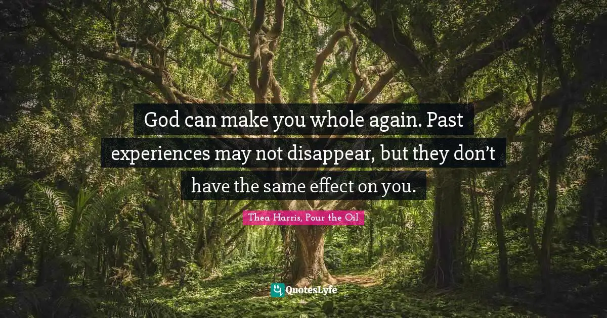 God can make you whole again. Past experiences may not disappear, but they don’t have the same effect on you.