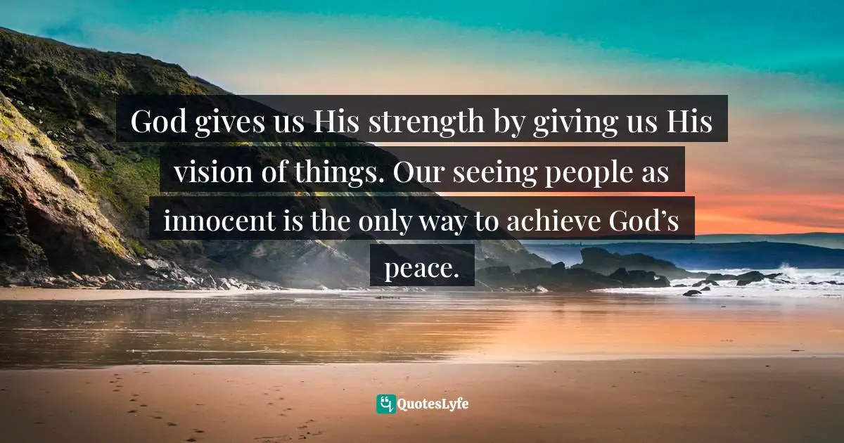 God gives us His strength by giving us His vision of things. Our seeing people as innocent is the only way to achieve God’s peace.