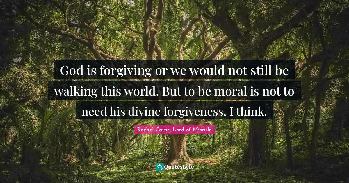 Rachel Caine, Lord Of Misrule Quotes: "God is forgiving or we would not still be walking this world. But to be moral is not to need his divine forgiveness, I think."