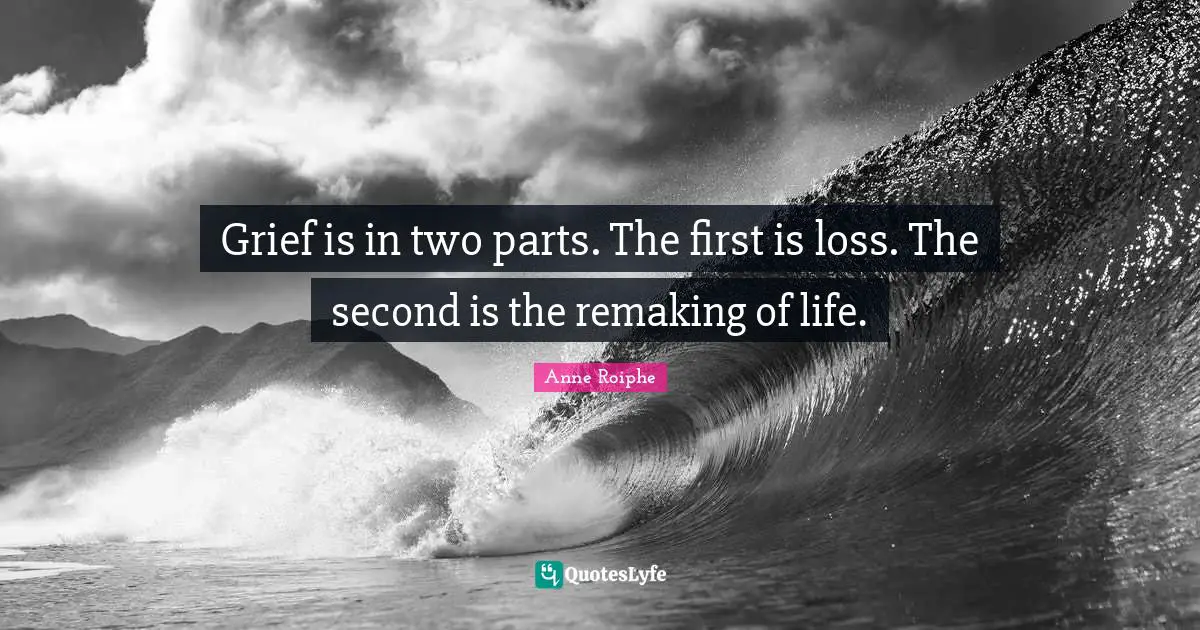 Grief is in two parts. The first is loss. The second is the remaking of life.