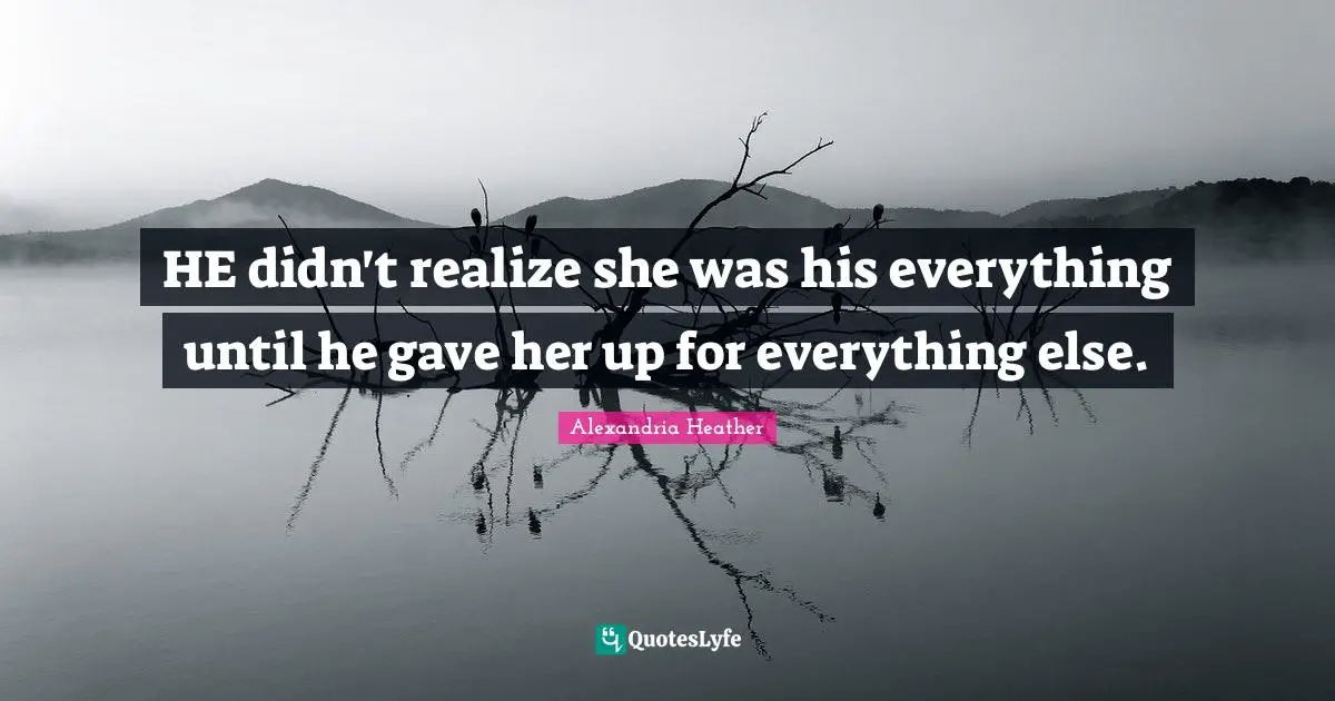 HE didn't realize she was his everything until he gave her up for everything else.