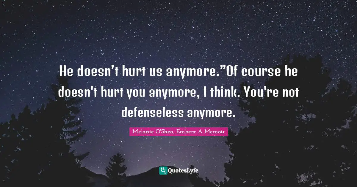 Abused Quotes: "He doesn’t hurt us anymore.”Of course he doesn't hurt you anymore, I think. You're not defenseless anymore."