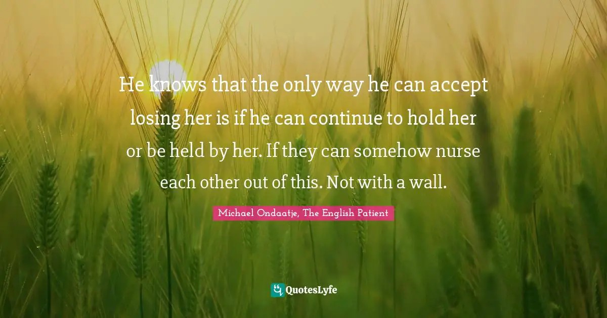 He knows that the only way he can accept losing her is if he can continue to hold her or be held by her. If they can somehow nurse each other out of this. Not with a wall.