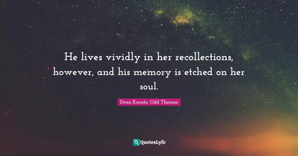 He lives vividly in her recollections, however, and his memory is etched on her soul.