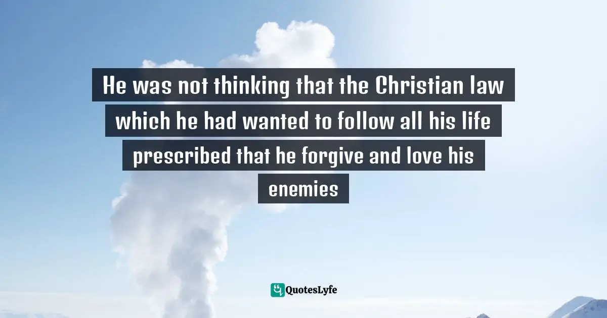 He was not thinking that the Christian law which he had wanted to follow all his life prescribed that he forgive and love his enemies