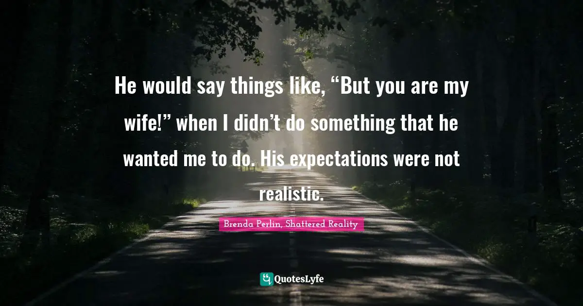 He would say things like, “But you are my wife!” when I didn’t do something that he wanted me to do. His expectations were not realistic.