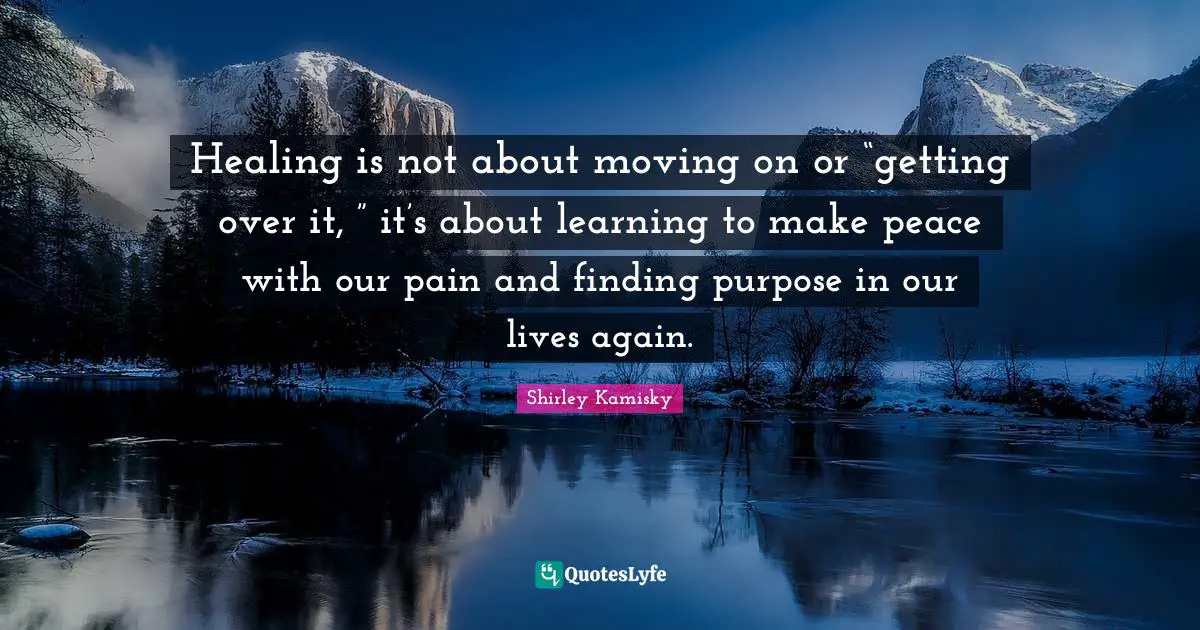 Getting Over It Quotes: "Healing is not about moving on or “getting over it, ” it’s about learning to make peace with our pain and finding purpose in our lives again."
