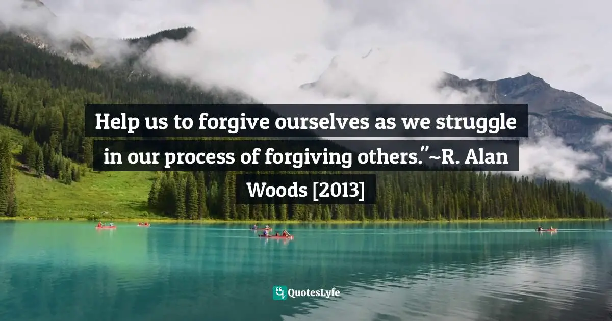 Help us to forgive ourselves as we struggle in our process of forgiving others."~R. Alan Woods [2013]