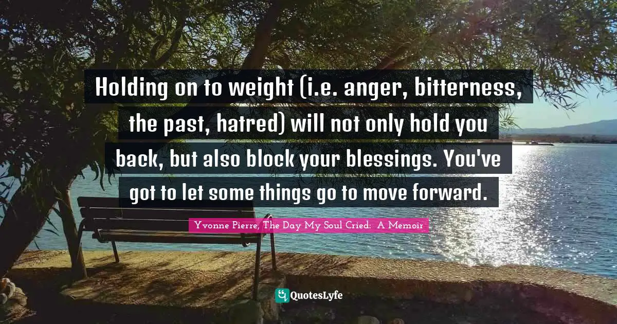 Holding on to weight (i.e. anger, bitterness, the past, hatred) will not only hold you back, but also block your blessings. You've got to let some things go to move forward.