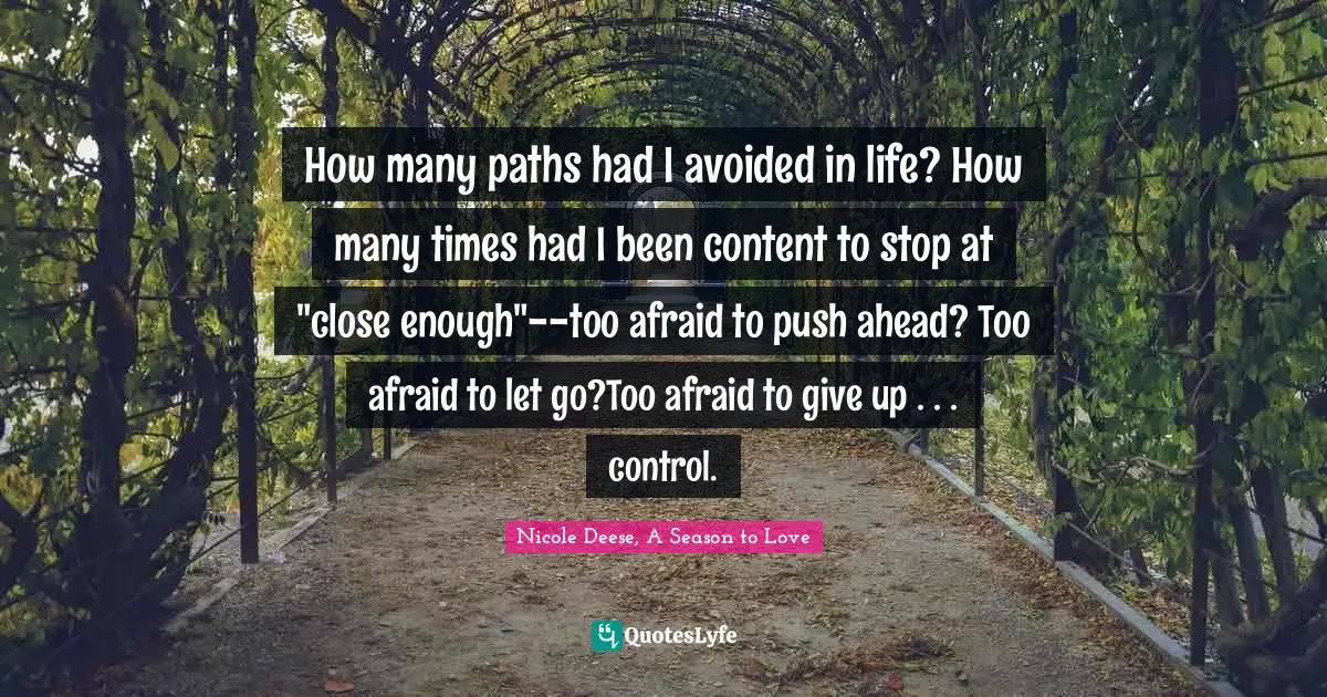 How many paths had I avoided in life? How many times had I been content to stop at "close enough"--too afraid to push ahead? Too afraid to let go?Too afraid to give up . . . control.