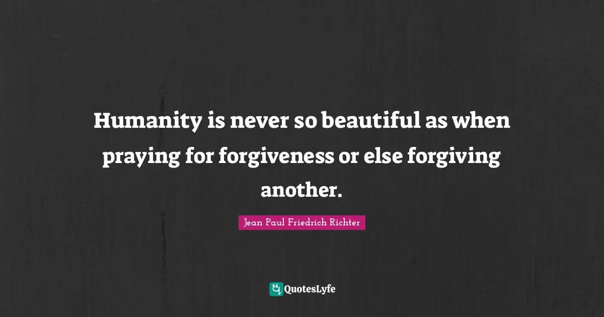 Humanity is never so beautiful as when praying for forgiveness or else forgiving another.