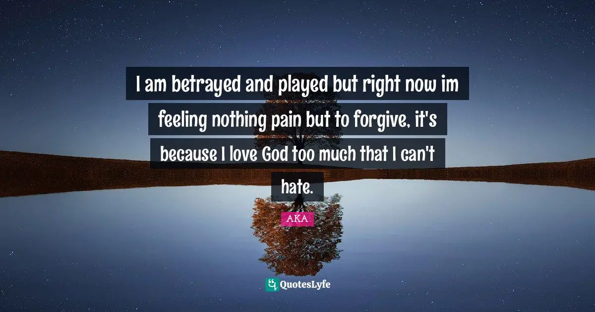 I am betrayed and played but right now im feeling nothing pain but to forgive, it's because I love God too much that I can't hate.