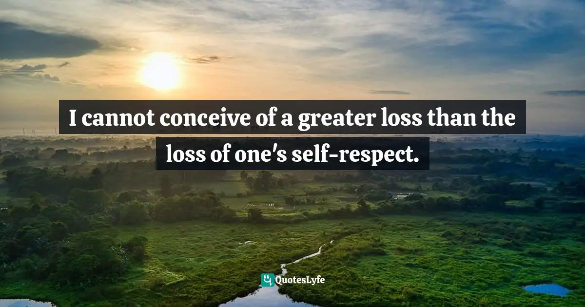 I cannot conceive of a greater loss than the loss of one's self-respect.