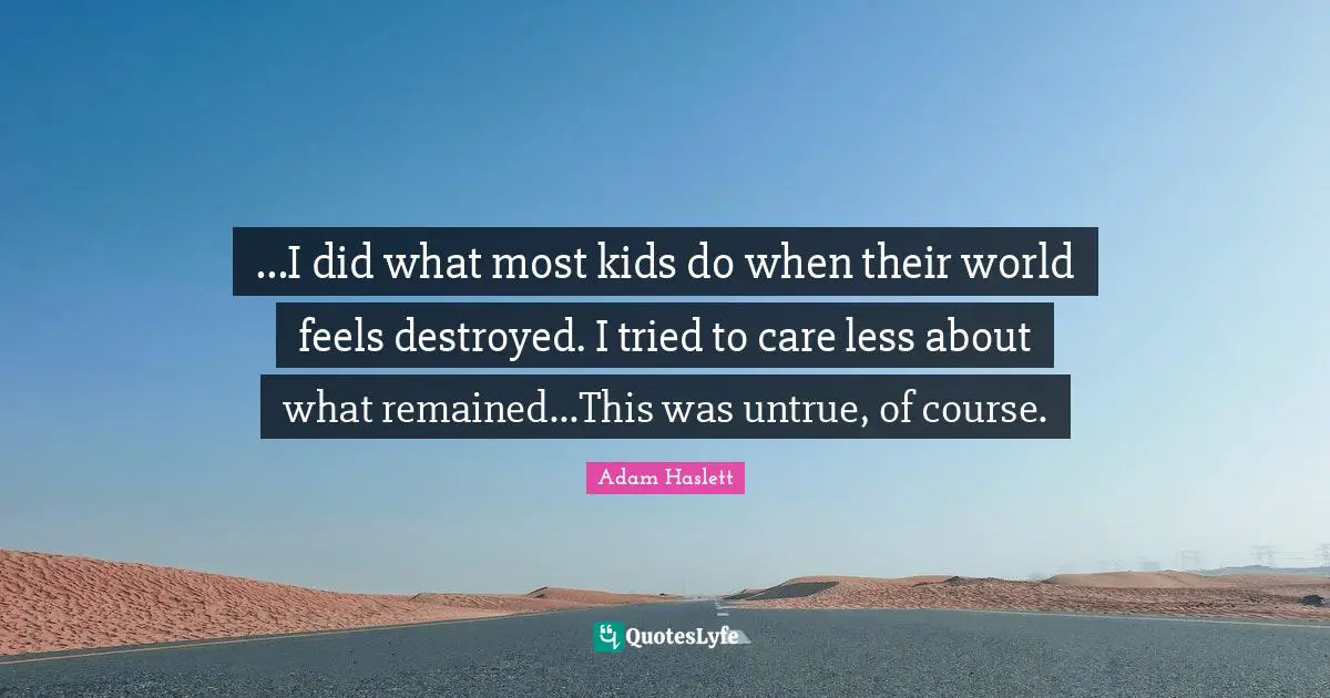...I did what most kids do when their world feels destroyed. I tried to care less about what remained...This was untrue, of course.