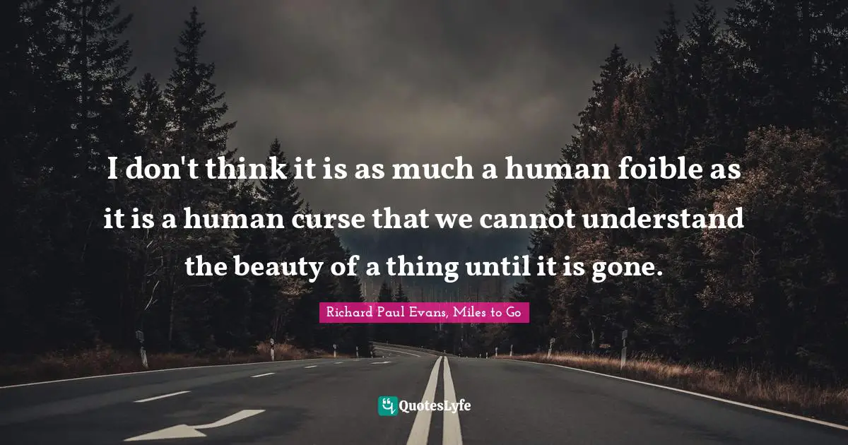 Richard Paul Evans, Miles To Go Quotes: "I don't think it is as much a human foible as it is a human curse that we cannot understand the beauty of a thing until it is gone."