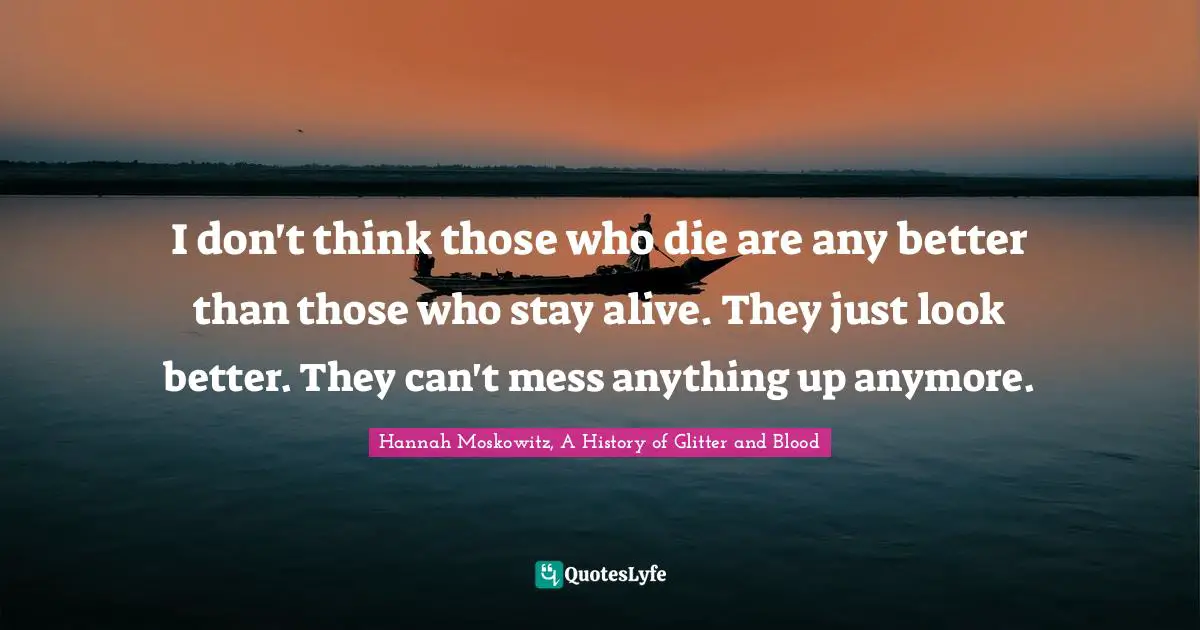 I don't think those who die are any better than those who stay alive. They just look better. They can't mess anything up anymore.