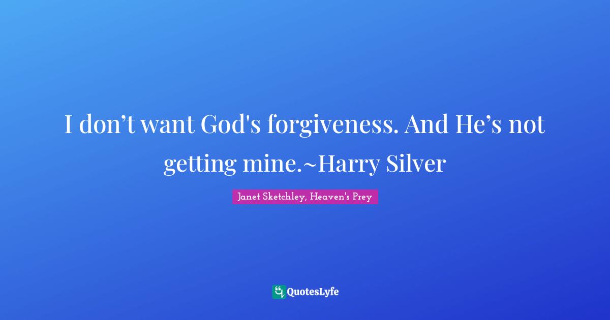 I don’t want God's forgiveness. And He’s not getting mine.~Harry Silver