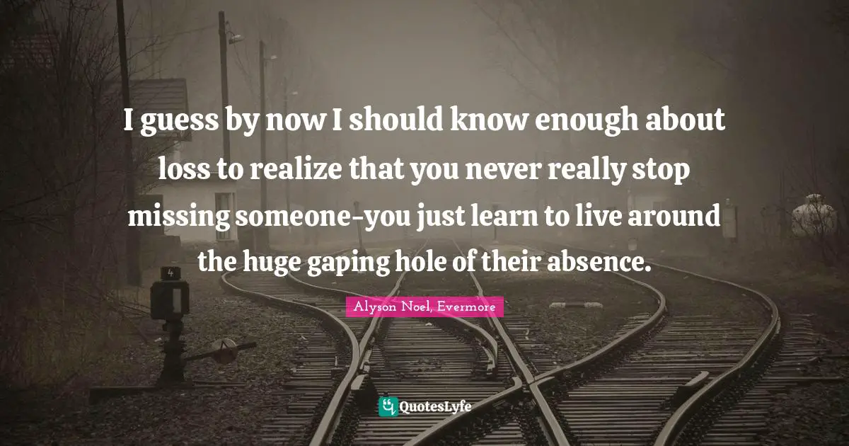 Evermore Quotes: "I guess by now I should know enough about loss to realize that you never really stop missing someone-you just learn to live around the huge gaping hole of their absence."