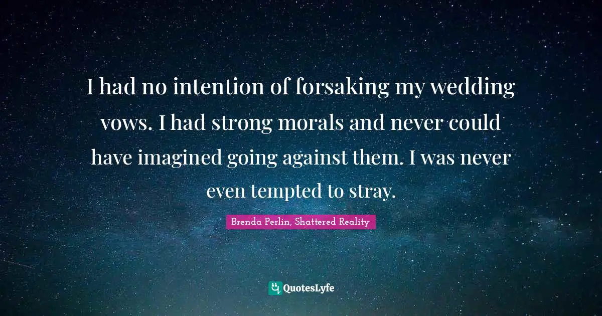 I had no intention of forsaking my wedding vows. I had strong morals and never could have imagined going against them. I was never even tempted to stray.