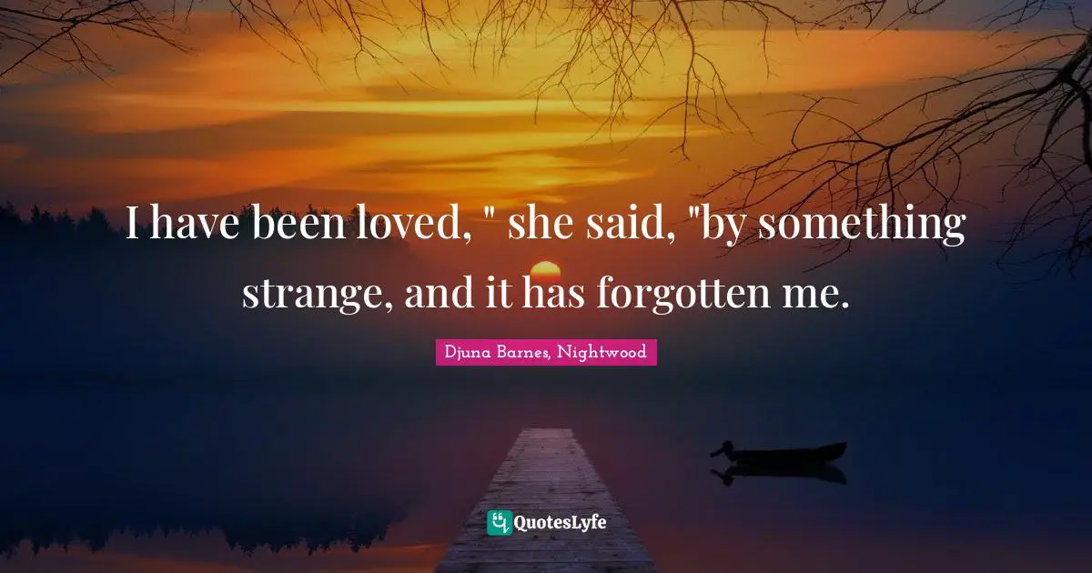 I have been loved, " she said, "by something strange, and it has forgotten me.