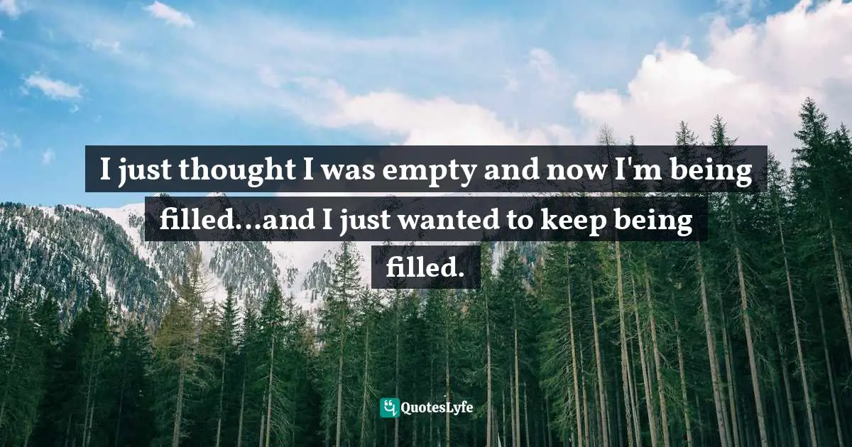 Laura Hillenbrand Quotes: "I just thought I was empty and now I'm being filled...and I just wanted to keep being filled."