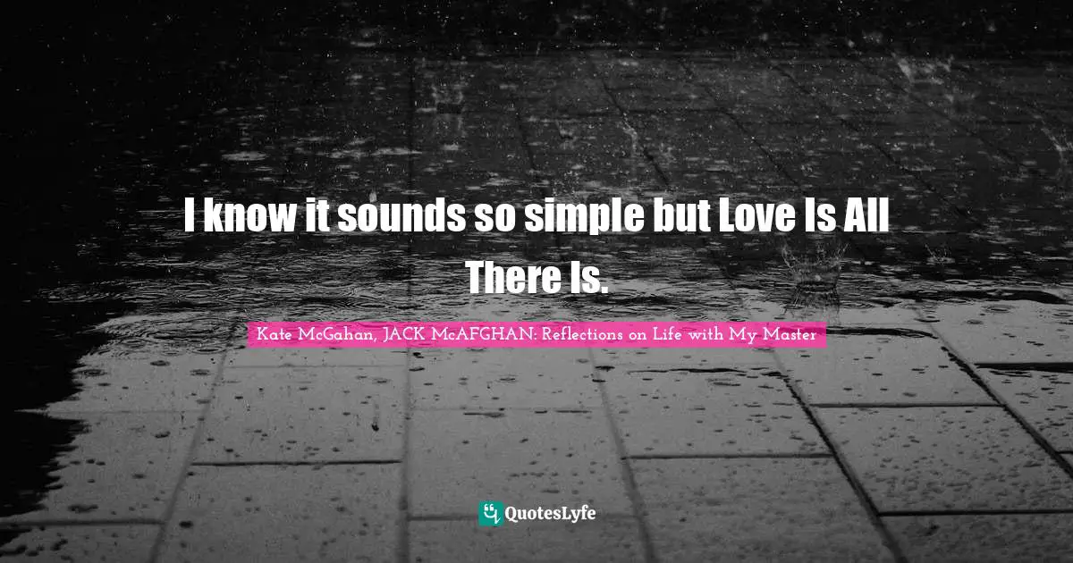 Kate McGahan, JACK McAFGHAN: Reflections On Life With My Master Quotes: "I know it sounds so simple but Love Is All There Is."