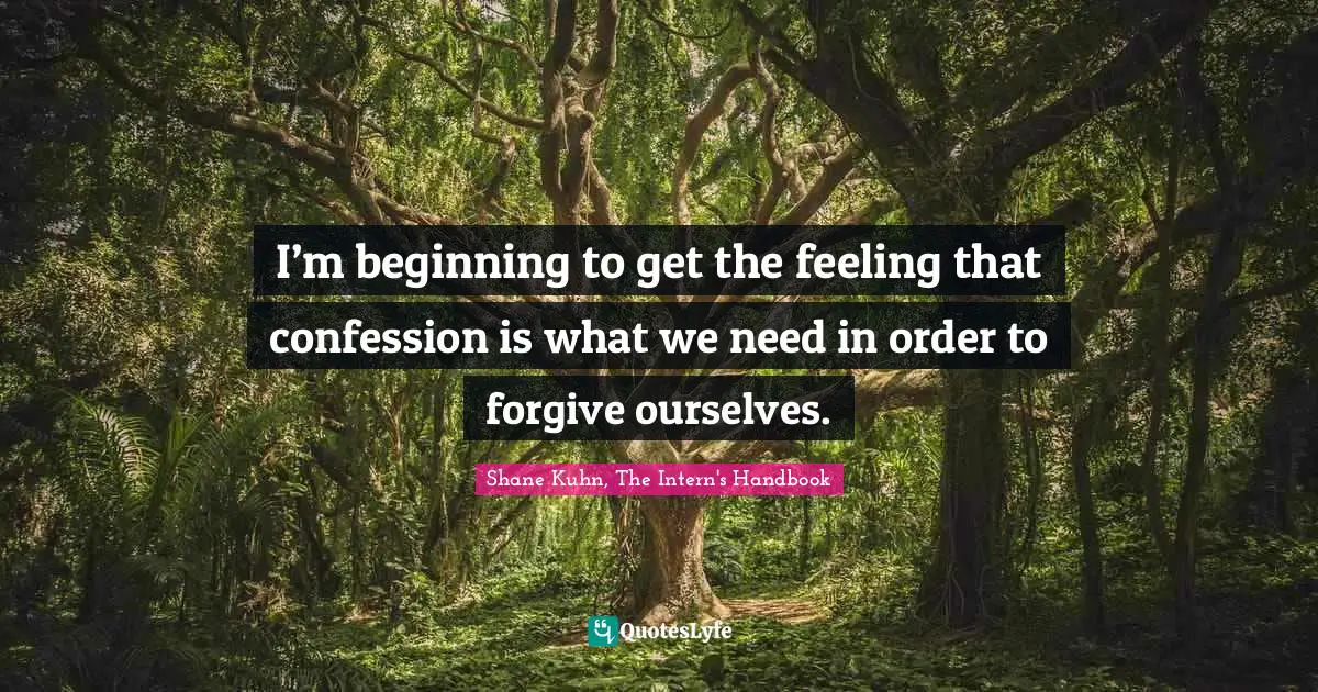 I’m beginning to get the feeling that confession is what we need in order to forgive ourselves.