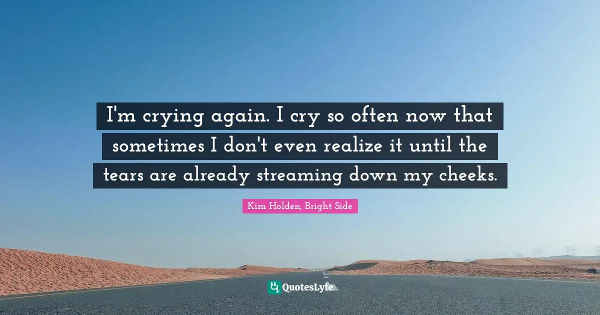 Kim Holden, Bright Side Quotes: "I'm crying again. I cry so often now that sometimes I don't even realize it until the tears are already streaming down my cheeks."