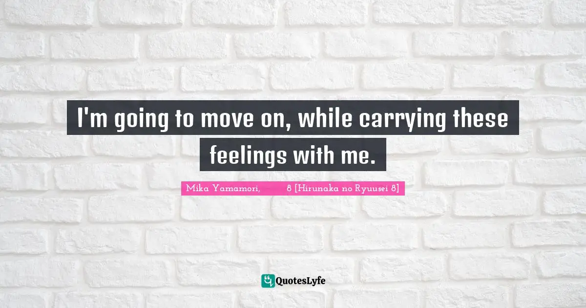 I'm going to move on, while carrying these feelings with me.
