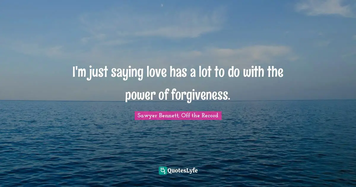 I'm just saying love has a lot to do with the power of forgiveness.