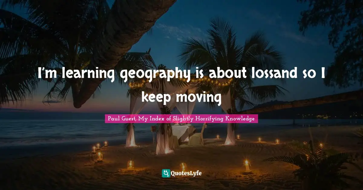 I’m learning geography is about lossand so I keep moving