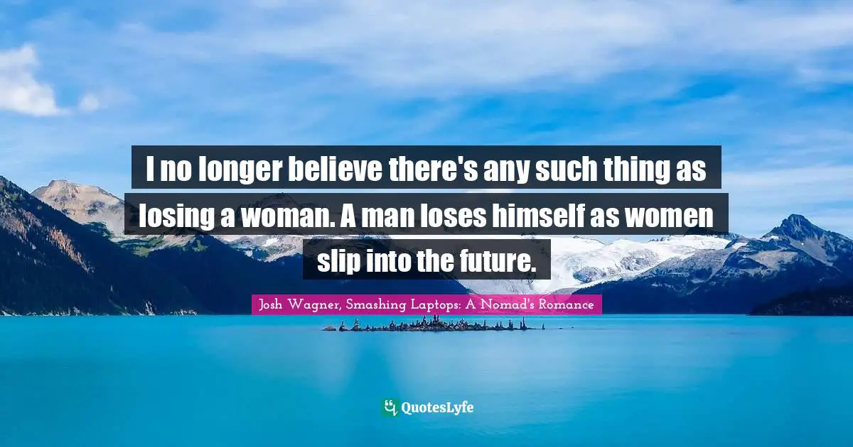 I no longer believe there's any such thing as losing a woman. A man loses himself as women slip into the future.