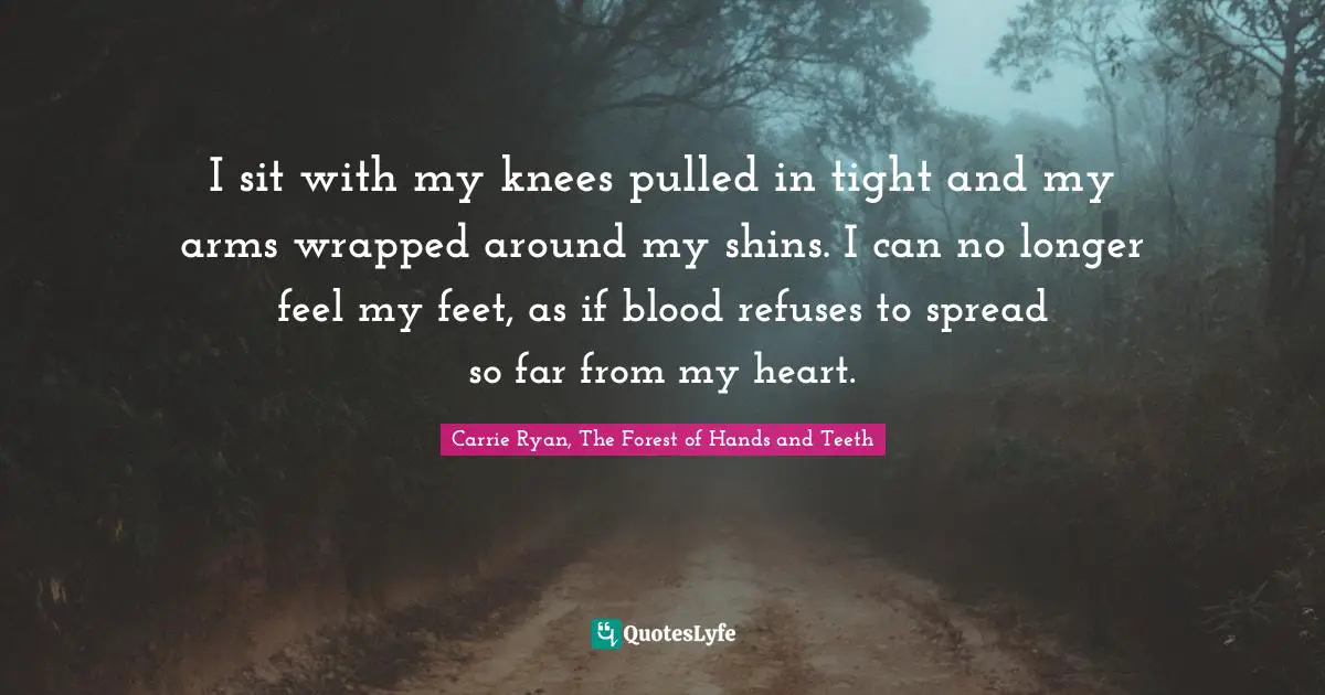 I sit with my knees pulled in tight and my arms wrapped around my shins. I can no longer feel my feet, as if blood refuses to spread so far from my heart.