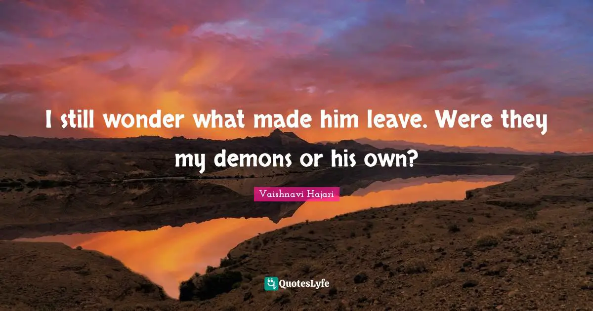 I still wonder what made him leave. Were they my demons or his own?