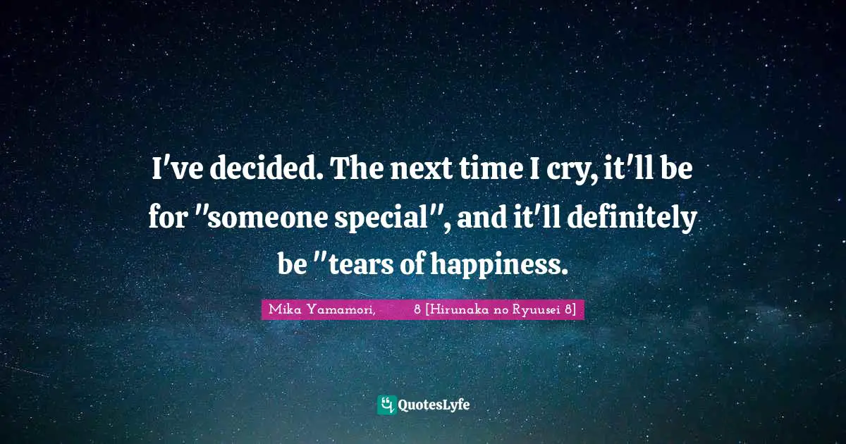 I've decided. The next time I cry, it'll be for "someone special", and it'll definitely be "tears of happiness.
