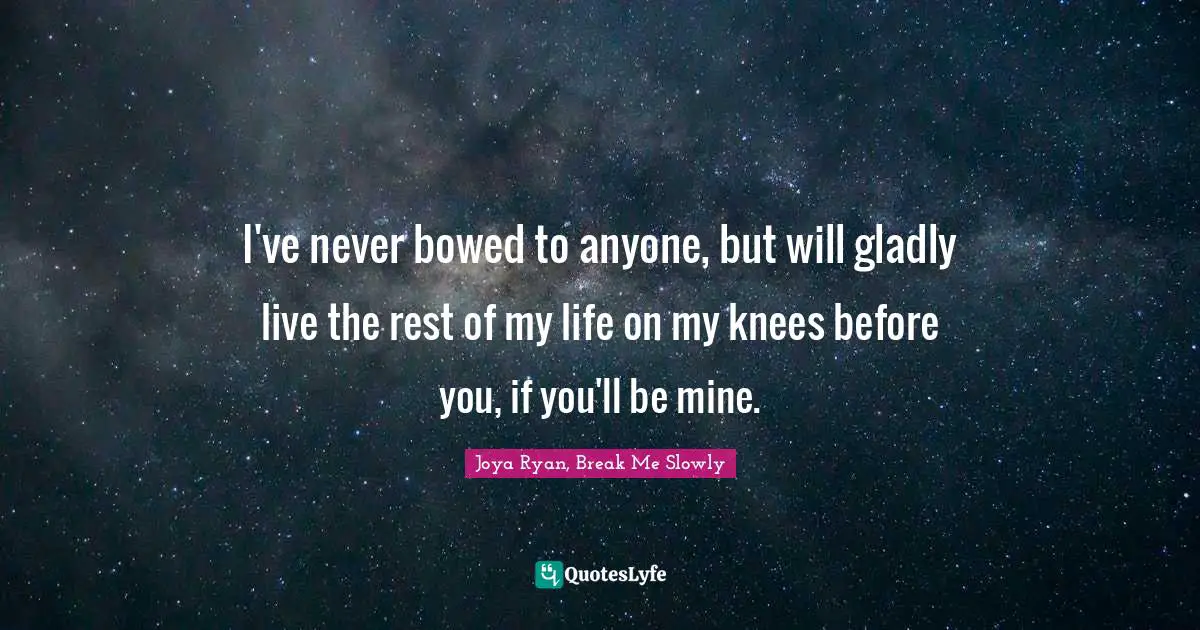 I've never bowed to anyone, but will gladly live the rest of my life on my knees before you, if you'll be mine.
