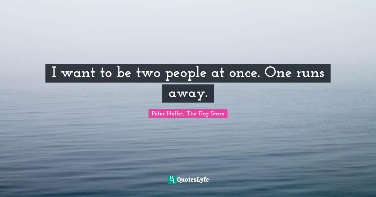 I want to be two people at once. One runs away.