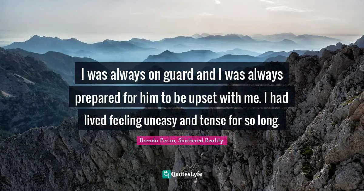 I was always on guard and I was always prepared for him to be upset with me. I had lived feeling uneasy and tense for so long.