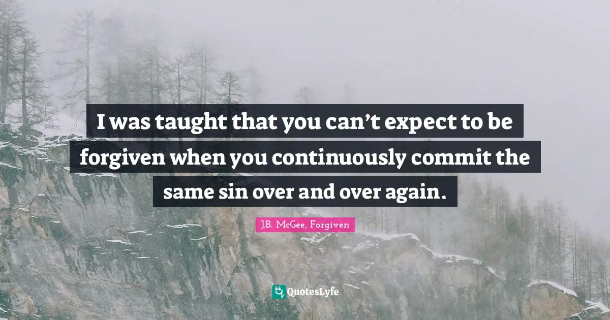 I was taught that you can’t expect to be forgiven when you continuously commit the same sin over and over again.