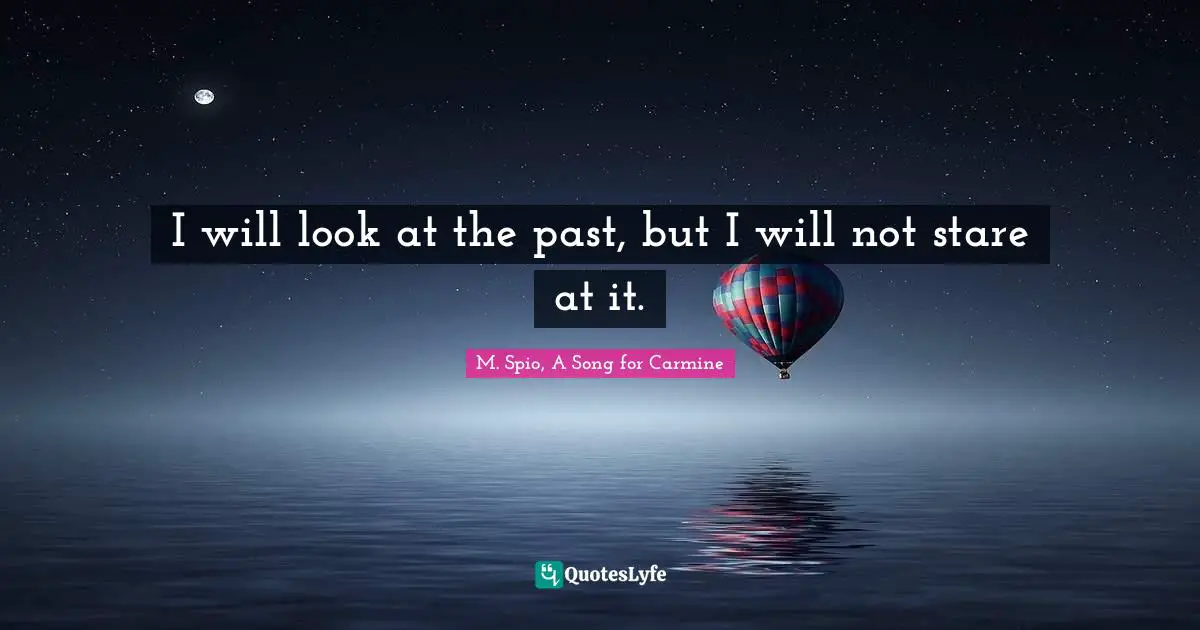 I will look at the past, but I will not stare at it.